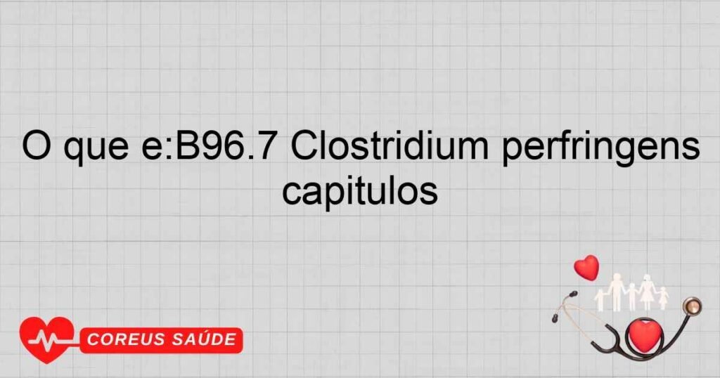 O que é:B96.7 Clostridium perfringens [C. perfringens], como causa de doenças classificadas em outros capítulos