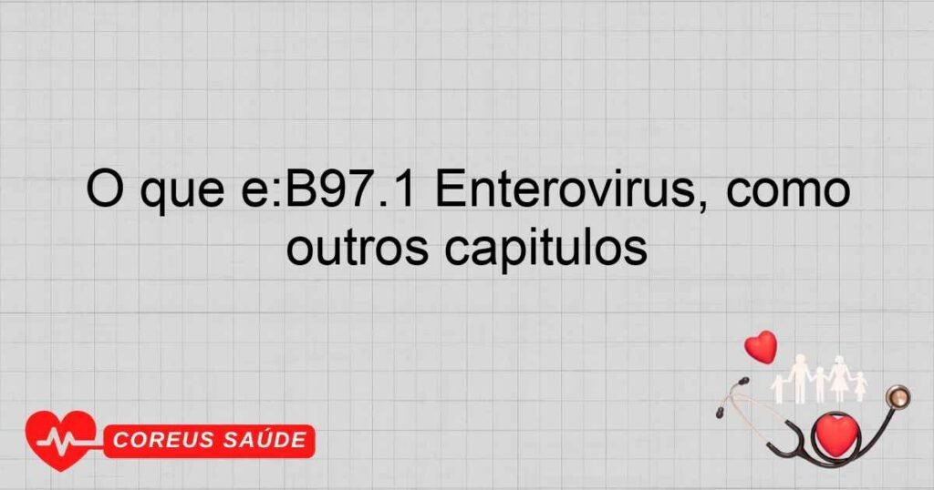 O que é:B97.1 Enterovírus, como causa de doenças classificadas em outros capítulos O que é:B97.1 Enterovírus, como causa de doenças classificadas em outros capítulos