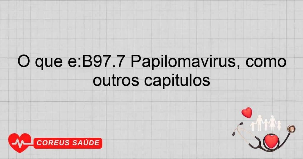 O que é:B97.7 Papilomavírus, como causa de doenças classificadas em outros capítulos O que é:B97.7 Papilomavírus, como causa de doenças classificadas em outros capítulos