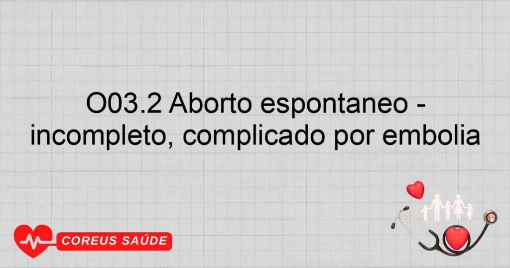 O03.2 Aborto espontâneo ­ incompleto, complicado por embolia