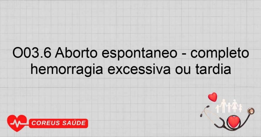 O03.6 Aborto espontâneo ­ completo ou não especificado, complicado por hemorragia excessiva ou tardia