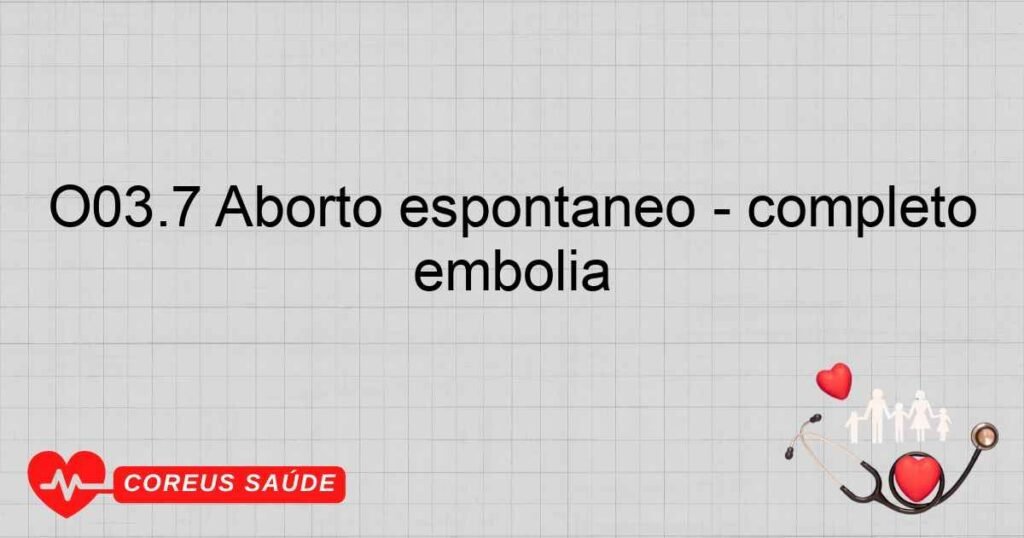 O03.7 Aborto espontâneo completo ou não especificado, complicado por embolia O03.7 Aborto espontâneo completo ou não especificado, complicado por embolia