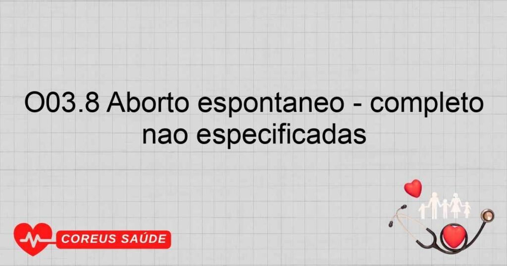 O03.8 Aborto espontâneo ­ completo ou não especificado, com outras complicações ou com complicações não especificadas