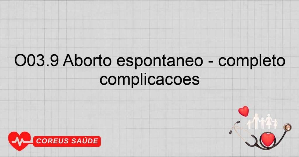 O03.9 Aborto espontâneo ­ completo ou não especificado, sem complicações