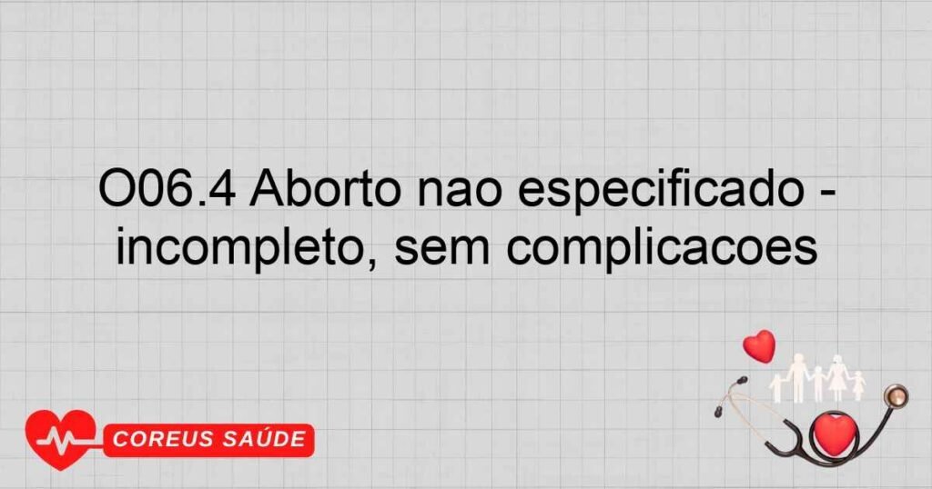 O06.4 Aborto não especificado incompleto, sem complicações O06.4 Aborto não especificado incompleto, sem complicações