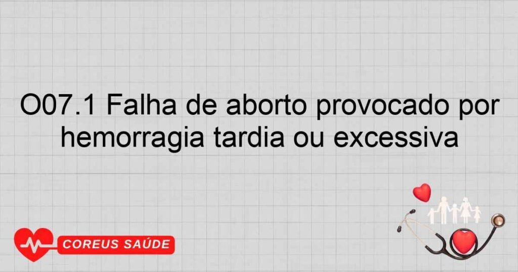 O07.1 Falha de aborto provocado por razões médicas, complicado por hemorragia tardia ou excessiva