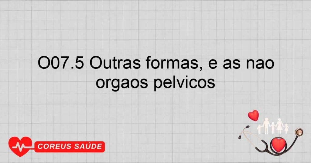 O07.5 Outras formas, e as não especificadas, de falha na provocação de aborto, complicadas por infecção do trato genital e por infecção dos órgãos pélvicos