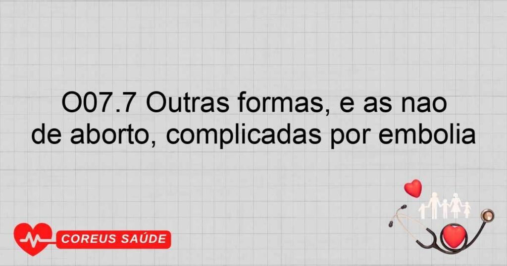 O07.7 Outras formas, e as não especificadas, de falha na provocação de aborto, complicadas por embolia O07.7 Outras formas, e as não especificadas, de falha na provocação de aborto, complicadas por embolia