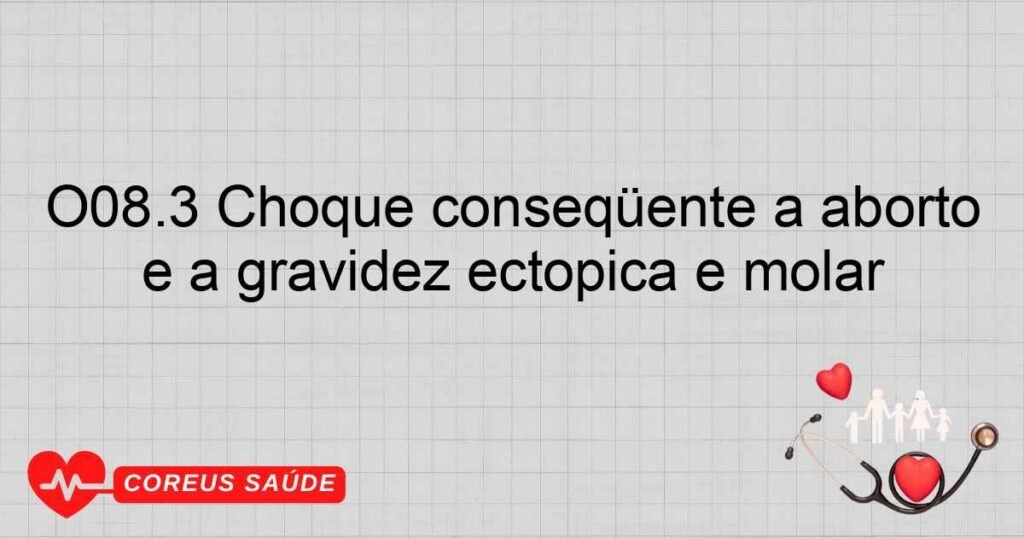 O08.3 Choque conseqüente a aborto e a gravidez ectópica e molar O08.3 Choque conseqüente a aborto e a gravidez ectópica e molar