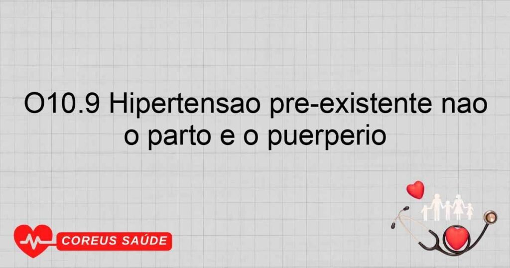 O10.9 Hipertensão pré­existente não especificada, complicando a gravidez, o parto e o puerpério