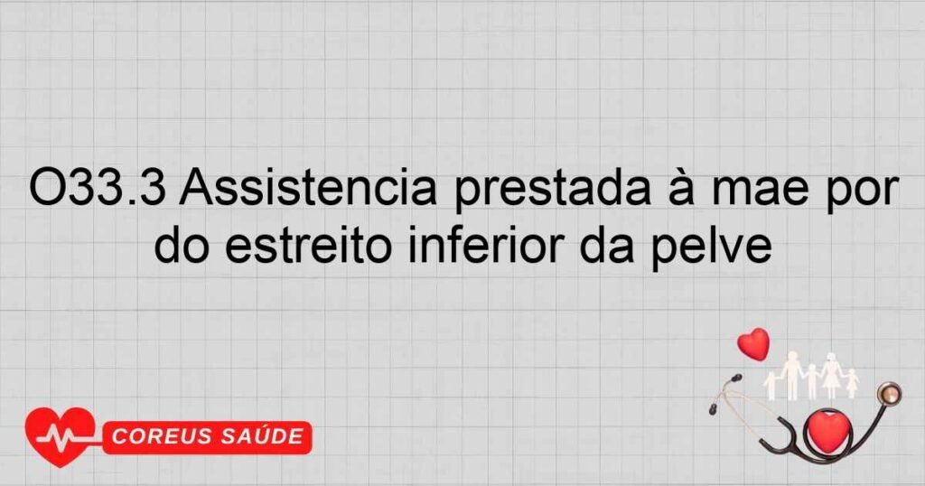 O33.3 Assistência prestada à mãe por uma desproporção devida à contração do estreito inferior da pelve