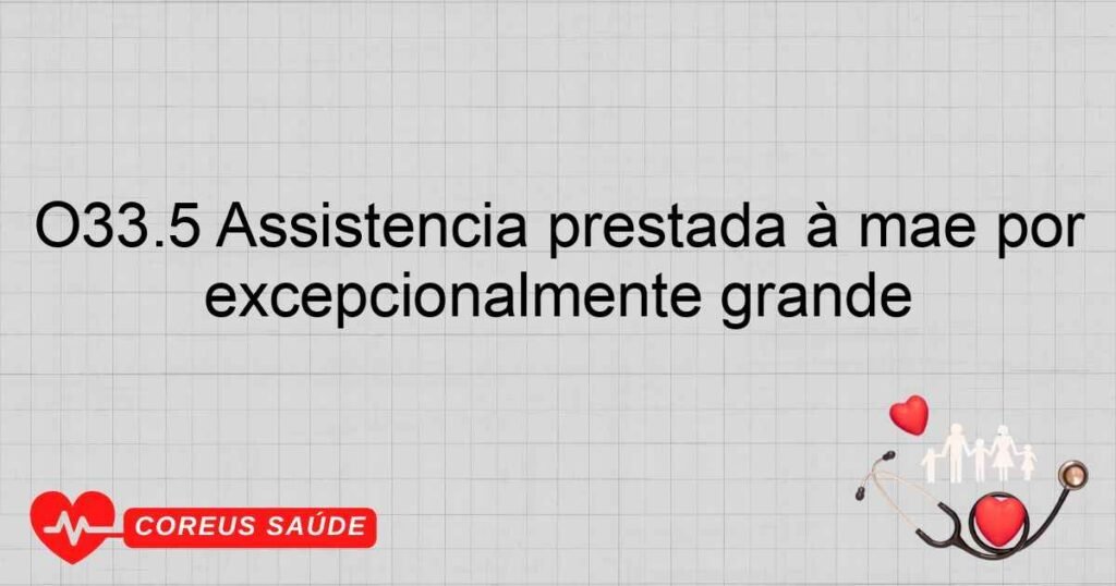 O33.5 Assistência prestada à mãe por uma desproporção devida a feto excepcionalmente grande