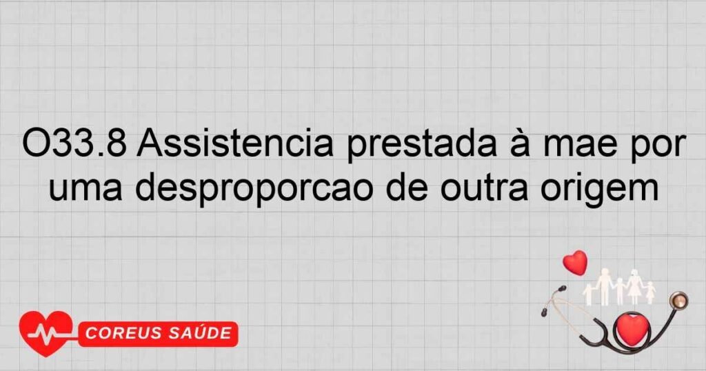 O33.8 Assistência prestada à mãe por uma desproporção de outra origem O33.8 Assistência prestada à mãe por uma desproporção de outra origem