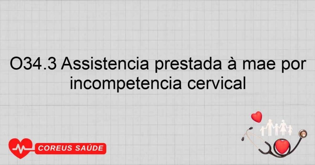 O34.3 Assistência prestada à mãe por incompetência cervical