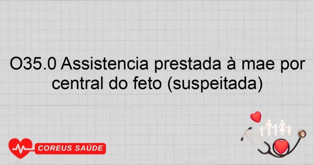 O35.0 Assistência prestada à mãe por malformação do sistema nervoso central do feto (suspeitada)