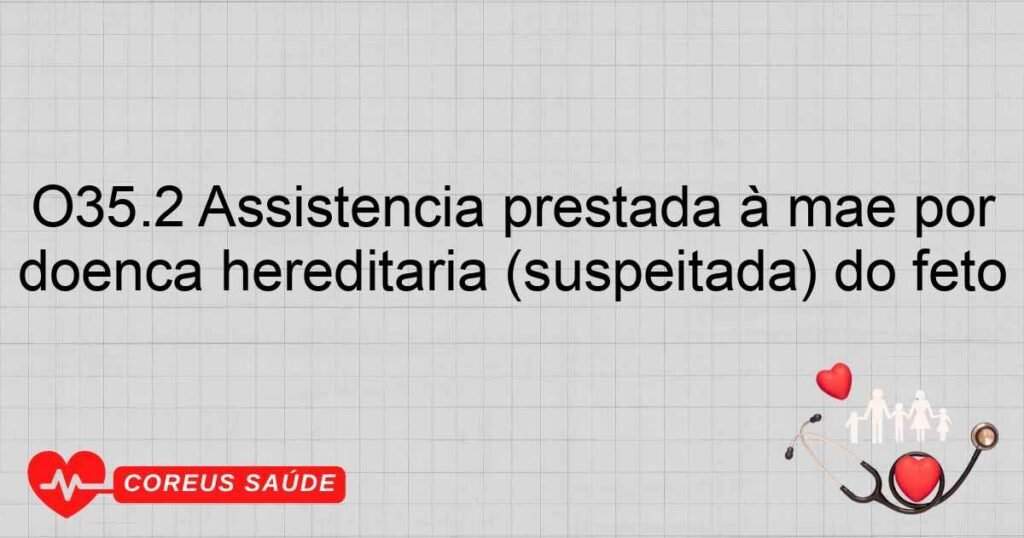 O35.2 Assistência prestada à mãe por doença hereditária (suspeitada) do feto O35.2 Assistência prestada à mãe por doença hereditária (suspeitada) do feto