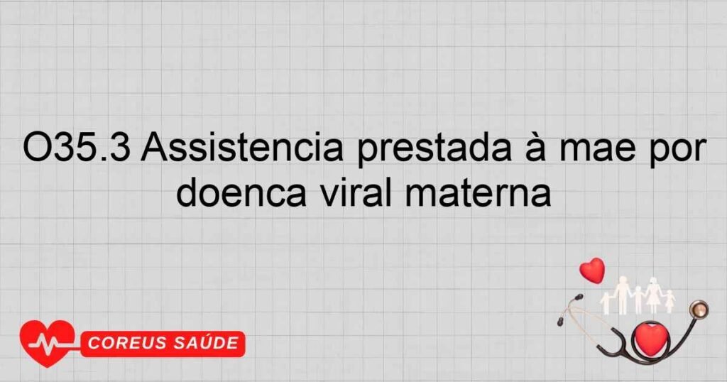 O35.3 Assistência prestada à mãe por lesão fetal (suspeitada) causada por doença viral materna