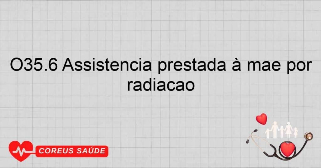 O35.6 Assistência prestada à mãe por lesão fetal (suspeitada) causada por radiação
