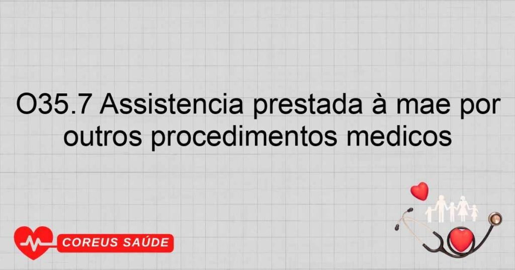 O35.7 Assistência prestada à mãe por lesão fetal (suspeitada) causada por outros procedimentos médicos O35.7 Assistência prestada à mãe por lesão fetal (suspeitada) causada por outros procedimentos médicos