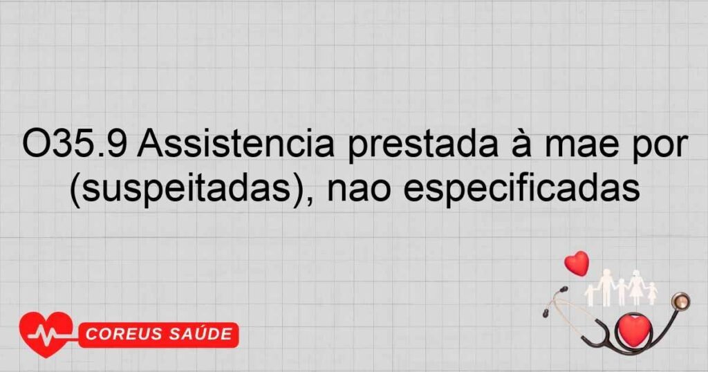 O35.9 Assistência prestada à mãe por lesão ou anormalidade fetais (suspeitadas), não especificadas