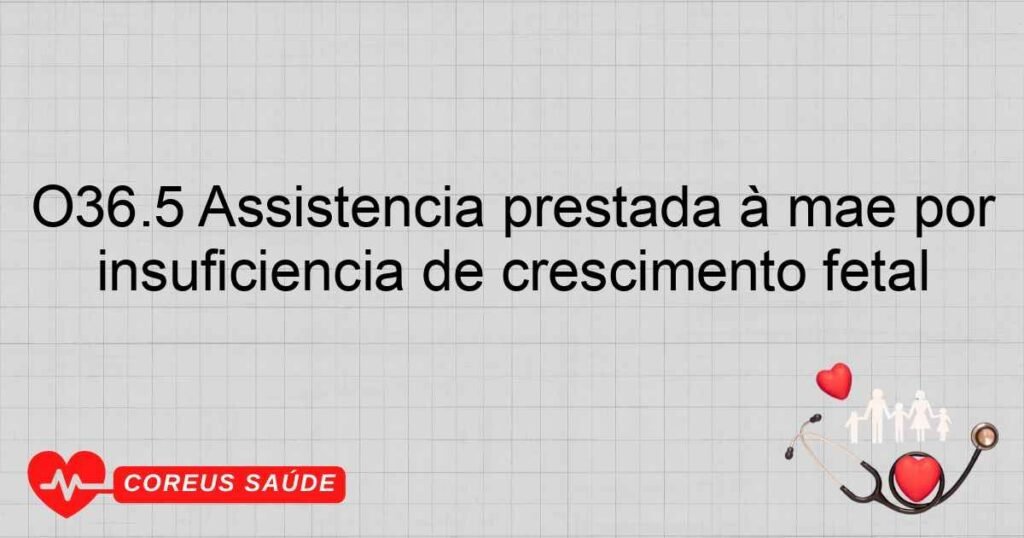 O36.5 Assistência prestada à mãe por insuficiência de crescimento fetal