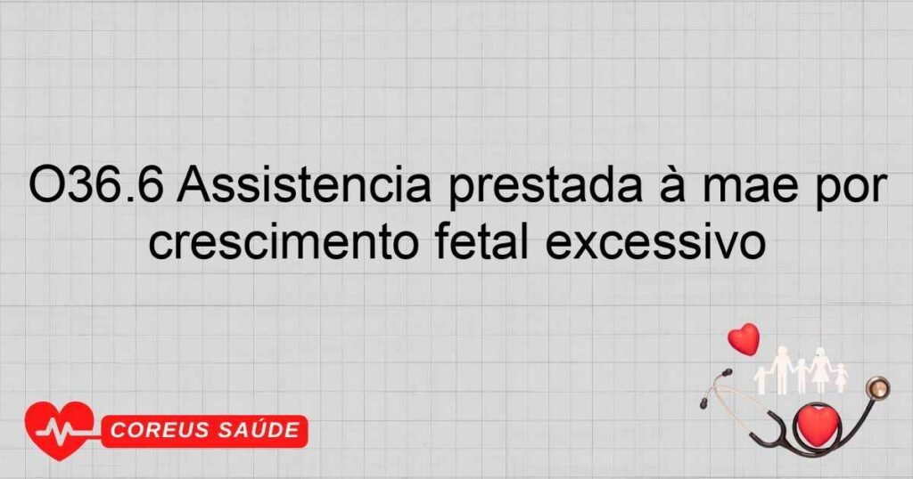 O36.6 Assistência prestada à mãe por crescimento fetal excessivo O36.6 Assistência prestada à mãe por crescimento fetal excessivo