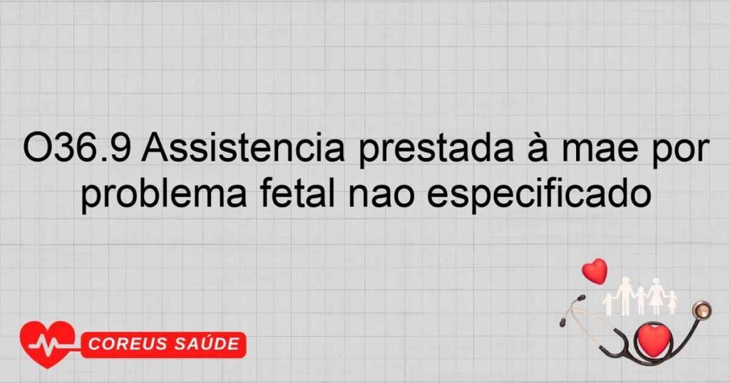 O36.9 Assistência prestada à mãe por problema fetal não especificado O36.9 Assistência prestada à mãe por problema fetal não especificado