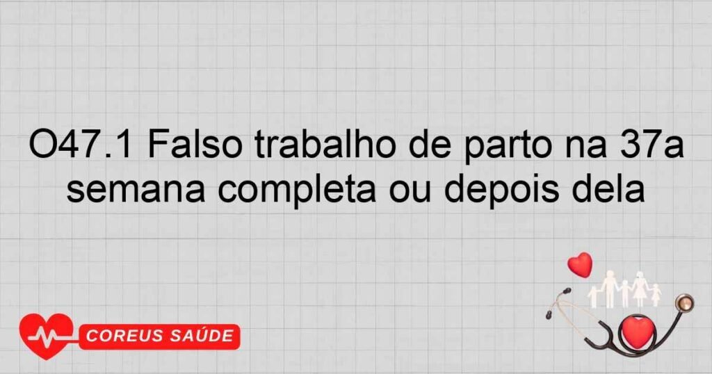 O47.1 Falso trabalho de parto na 37a semana completa ou depois dela O47.1 Falso trabalho de parto na 37a semana completa ou depois dela