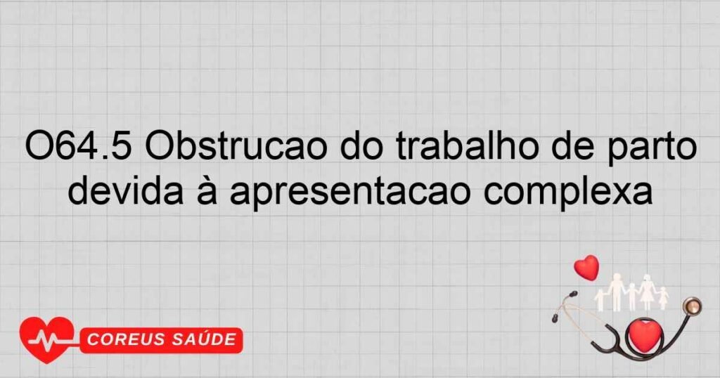 O64.5 Obstrução do trabalho de parto devida à apresentação complexa