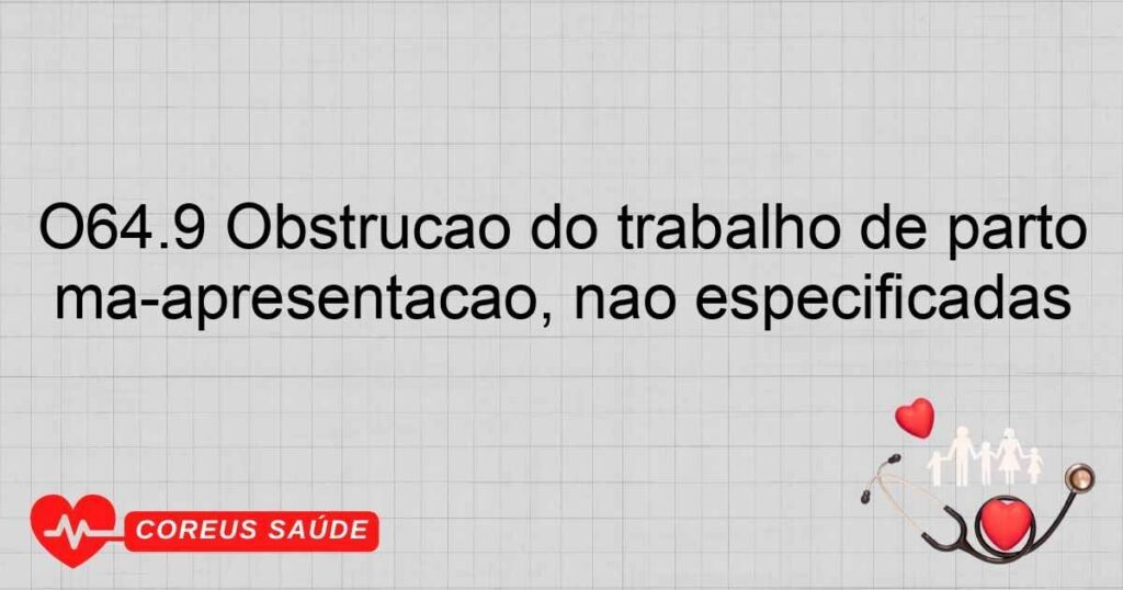 O64.9 Obstrução do trabalho de parto devida a má­posição ou má­apresentação, não especificadas