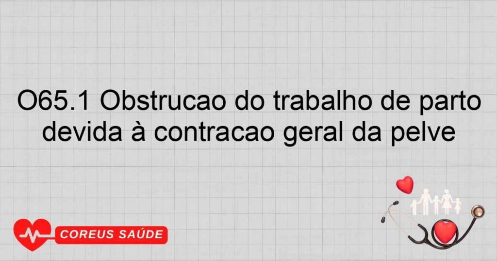 O65.1 Obstrução do trabalho de parto devida à contração geral da pelve O65.1 Obstrução do trabalho de parto devida à contração geral da pelve