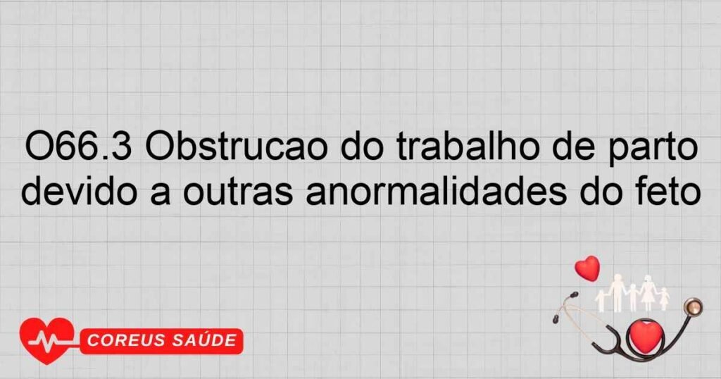 O66.3 Obstrução do trabalho de parto devido a outras anormalidades do feto O66.3 Obstrução do trabalho de parto devido a outras anormalidades do feto