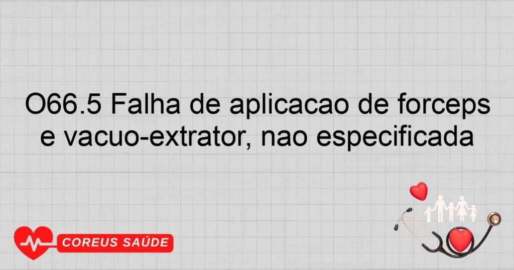 O66.5 Falha de aplicação de fórceps e vácuoextrator, não especificada O66.5 Falha de aplicação de fórceps e vácuoextrator, não especificada