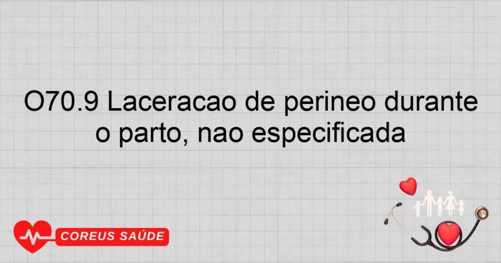 O70.9 Laceração de períneo durante o parto, não especificada O70.9 Laceração de períneo durante o parto, não especificada