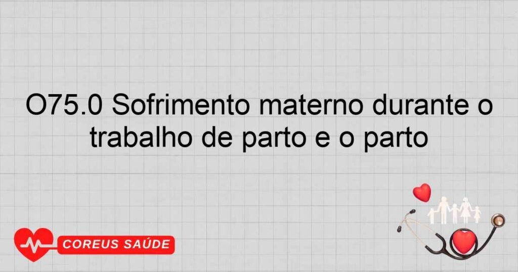 O75.0 Sofrimento materno durante o trabalho de parto e o parto