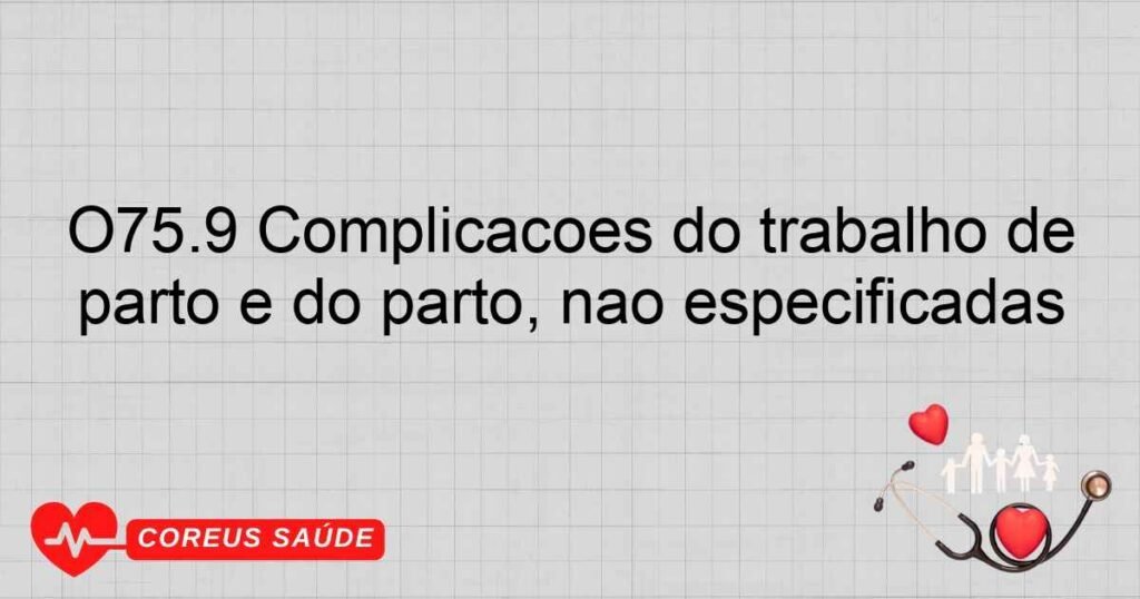 O75.9 Complicações do trabalho de parto e do parto, não especificadas O75.9 Complicações do trabalho de parto e do parto, não especificadas