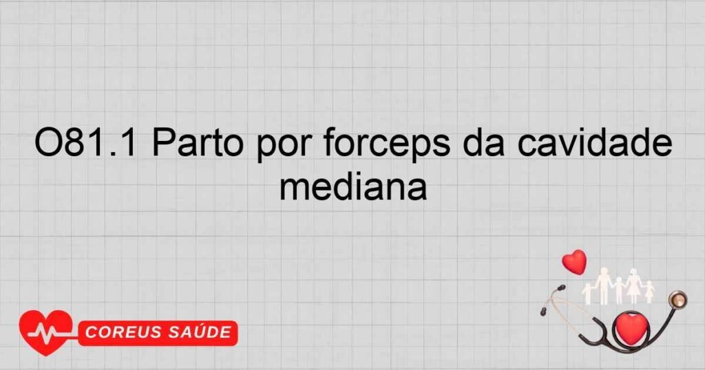 O81.1 Parto por fórceps da cavidade mediana O81.1 Parto por fórceps da cavidade mediana