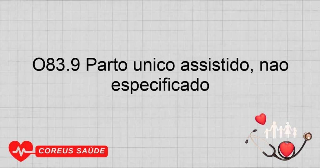 O83.9 Parto único assistido, não especificado O83.9 Parto único assistido, não especificado