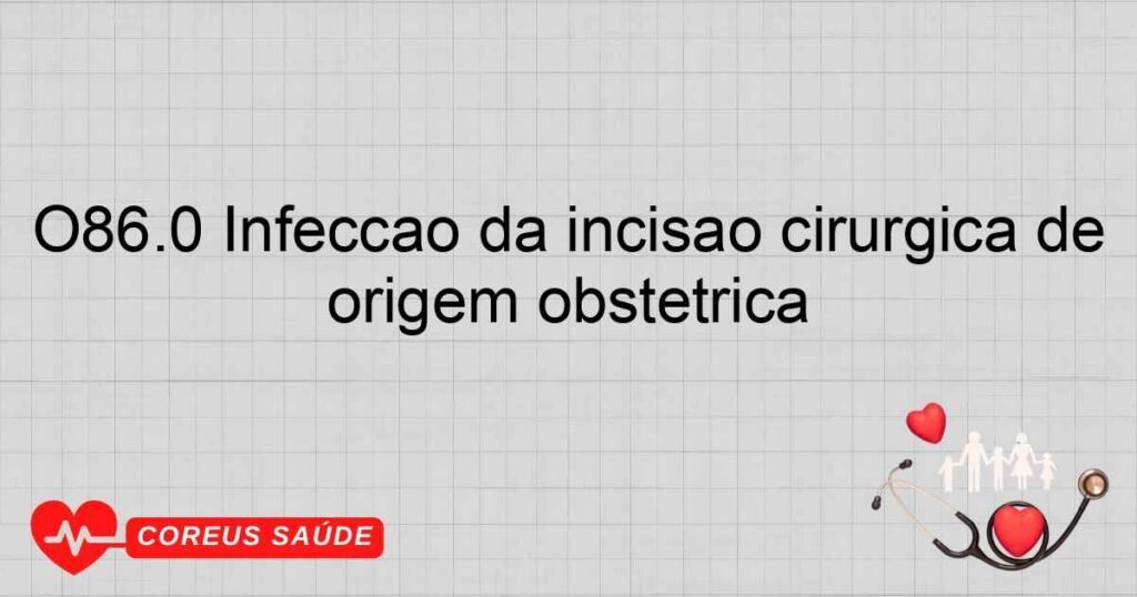 O86.0 Infecção da incisão cirúrgica de origem obstétrica