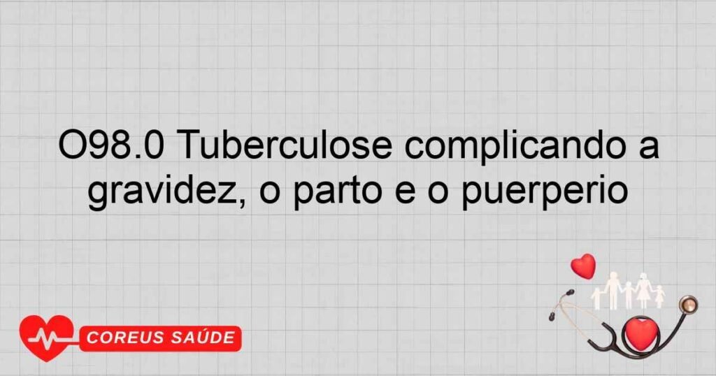 O98.0 Tuberculose complicando a gravidez, o parto e o puerpério