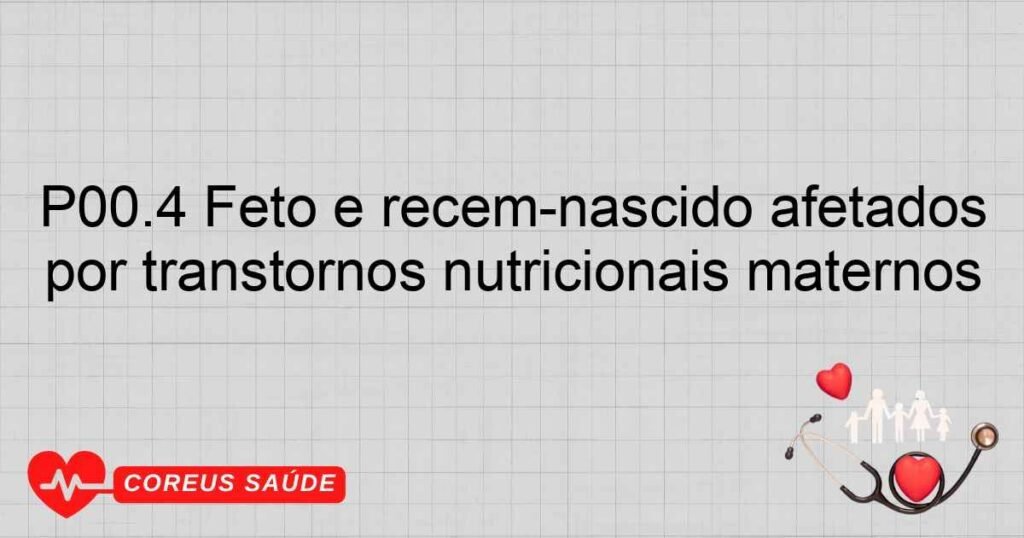 P00.4 Feto e recémnascido afetados por transtornos nutricionais maternos P00.4 Feto e recémnascido afetados por transtornos nutricionais maternos