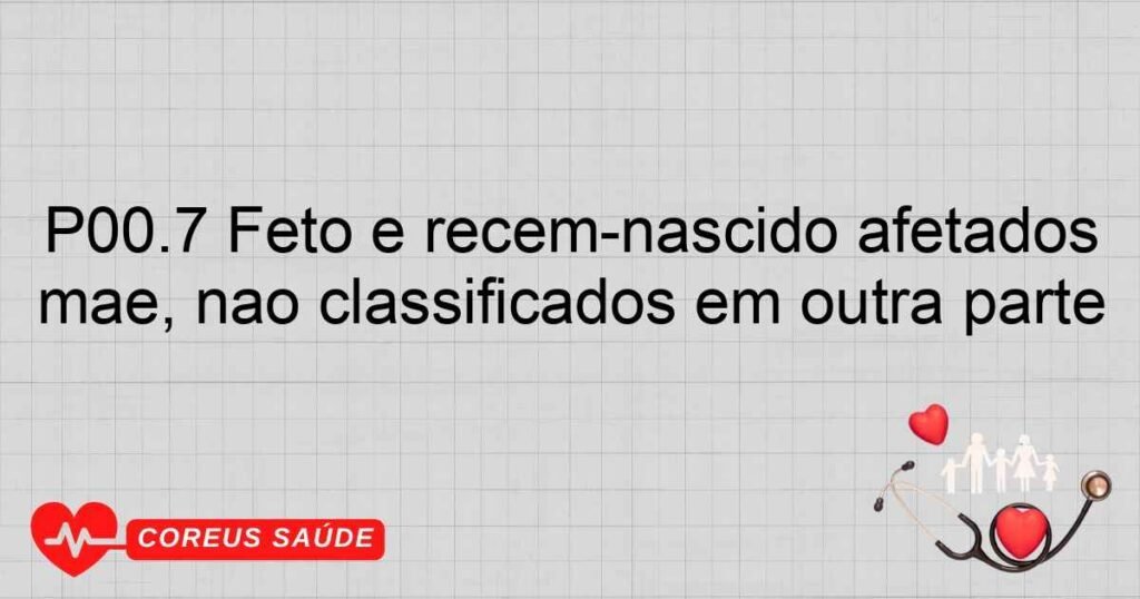 P00.7 Feto e recém­nascido afetados por outros procedimentos médicos na mãe, não classificados em outra parte
