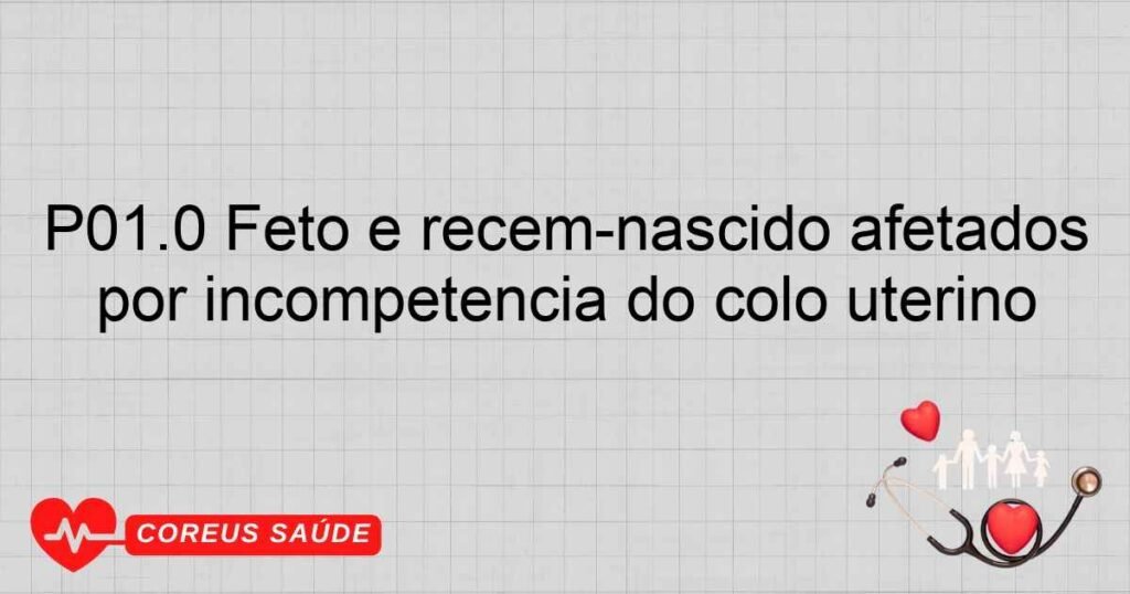 P01.0 Feto e recém­nascido afetados por incompetência do colo uterino
