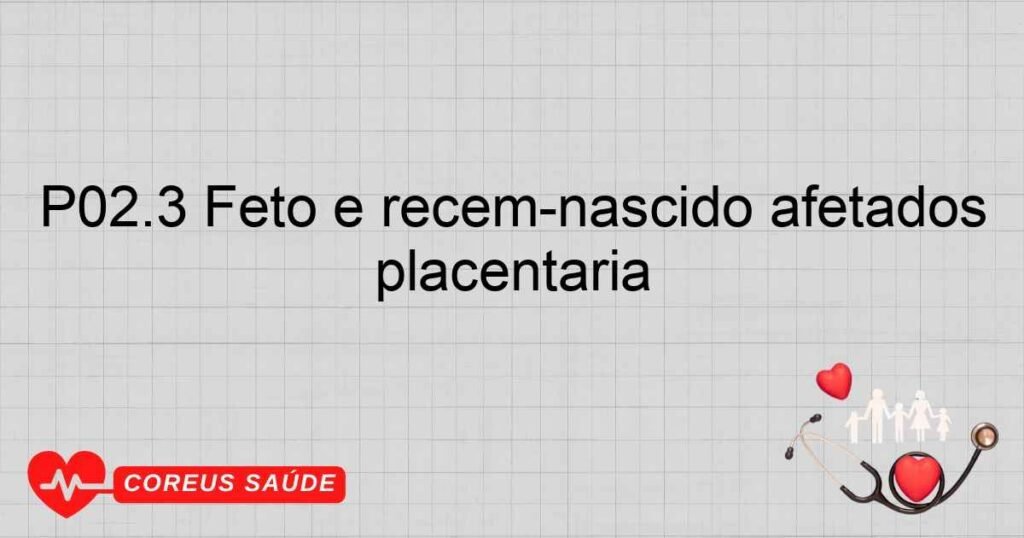 P02.3 Feto e recémnascido afetados por síndromes de transfusão placentária P02.3 Feto e recémnascido afetados por síndromes de transfusão placentária