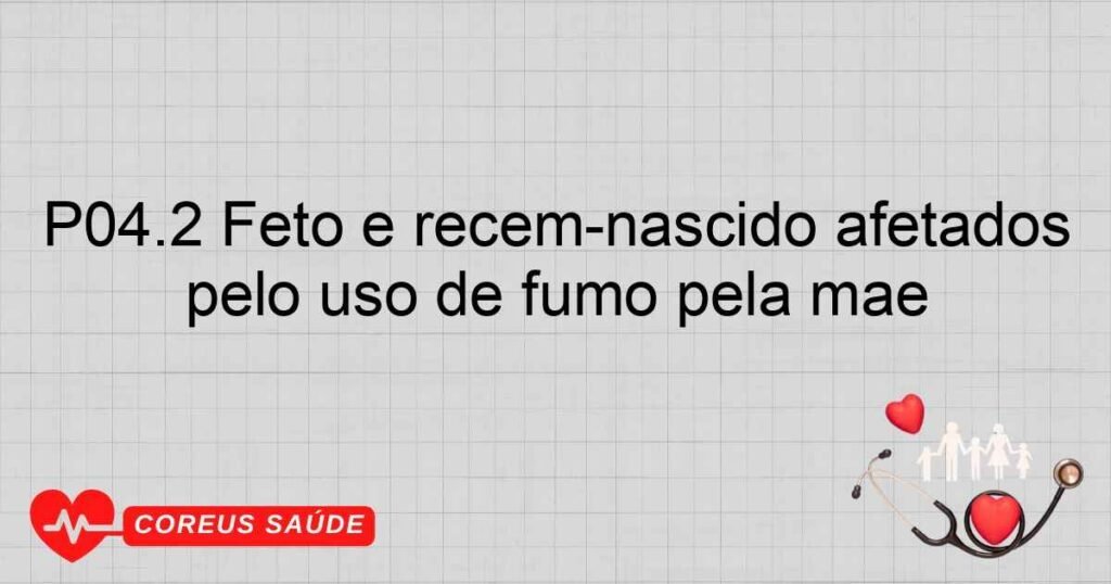 P04.2 Feto e recémnascido afetados pelo uso de fumo pela mãe P04.2 Feto e recémnascido afetados pelo uso de fumo pela mãe