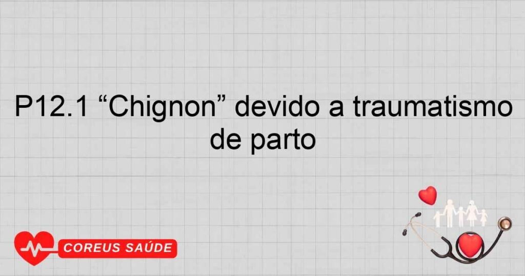 P12.1 “Chignon” devido a traumatismo de parto