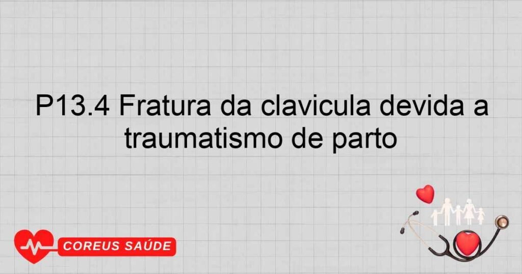 P13.4 Fratura da clavícula devida a traumatismo de parto P13.4 Fratura da clavícula devida a traumatismo de parto