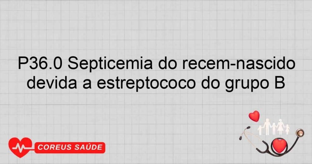 P36.0 Septicemia do recém­nascido devida a estreptococo do grupo B
