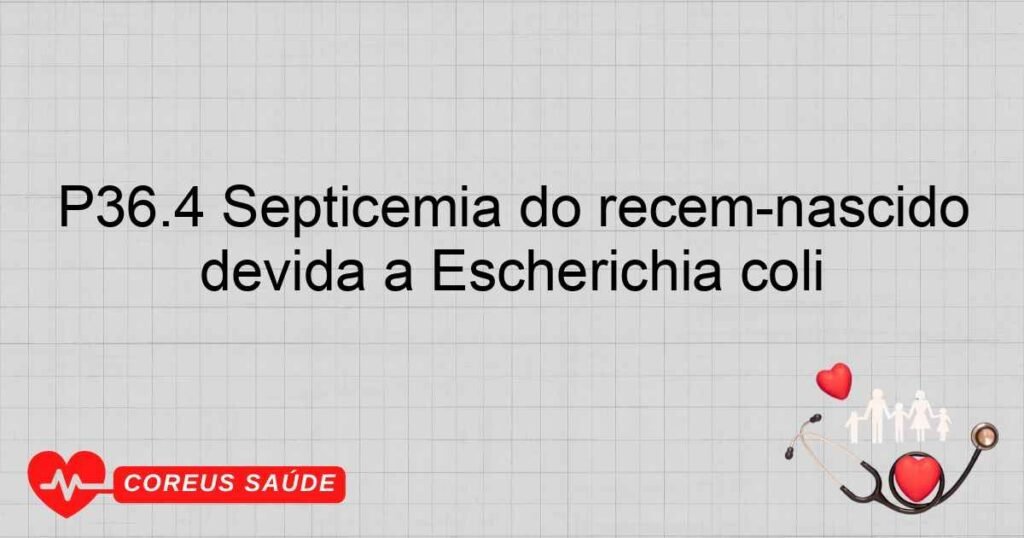 P36.4 Septicemia do recém­nascido devida a Escherichia coli