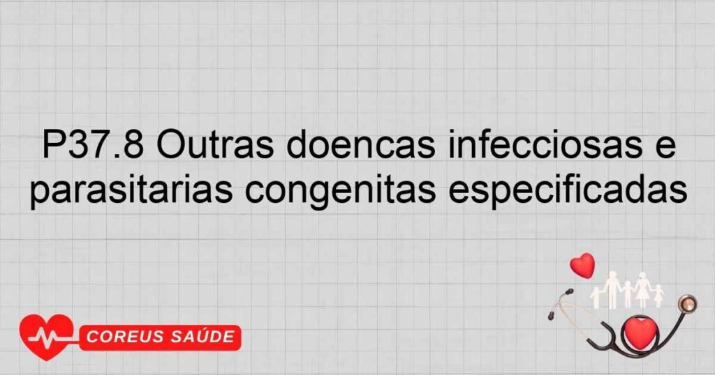 P37.8 Outras doenças infecciosas e parasitárias congênitas especificadas P37.8 Outras doenças infecciosas e parasitárias congênitas especificadas